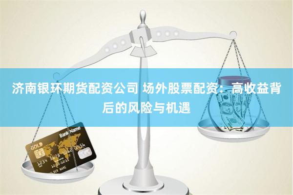 济南银环期货配资公司 场外股票配资：高收益背后的风险与机遇