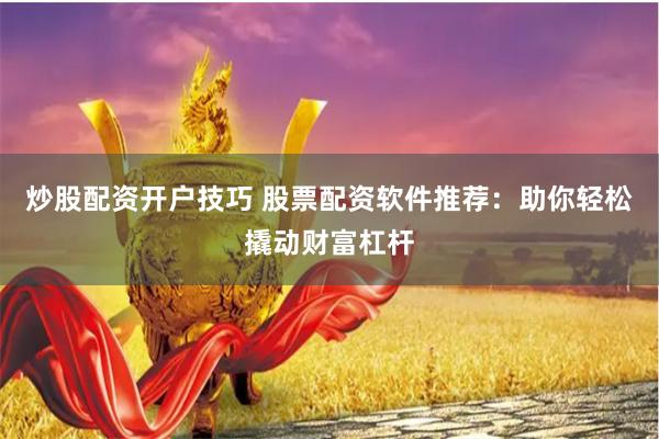 炒股配资开户技巧 股票配资软件推荐：助你轻松撬动财富杠杆