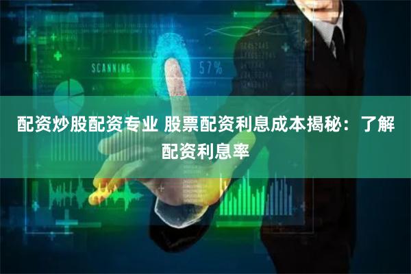 配资炒股配资专业 股票配资利息成本揭秘：了解配资利息率
