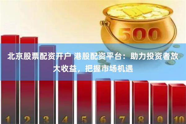 北京股票配资开户 港股配资平台：助力投资者放大收益，把握市场机遇