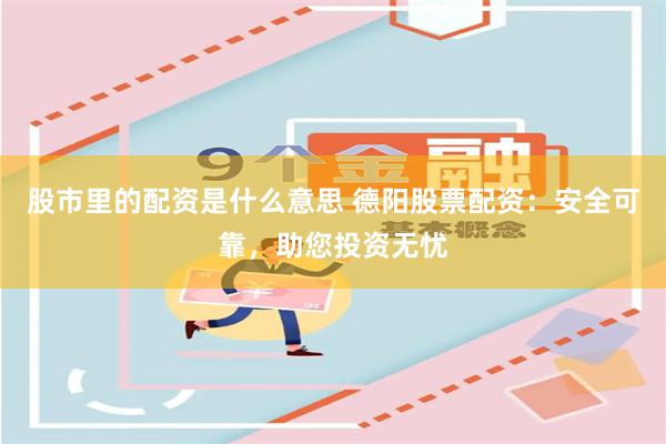 股市里的配资是什么意思 德阳股票配资：安全可靠，助您投资无忧