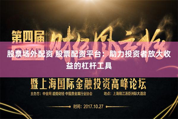 股票场外配资 股票配资平台：助力投资者放大收益的杠杆工具