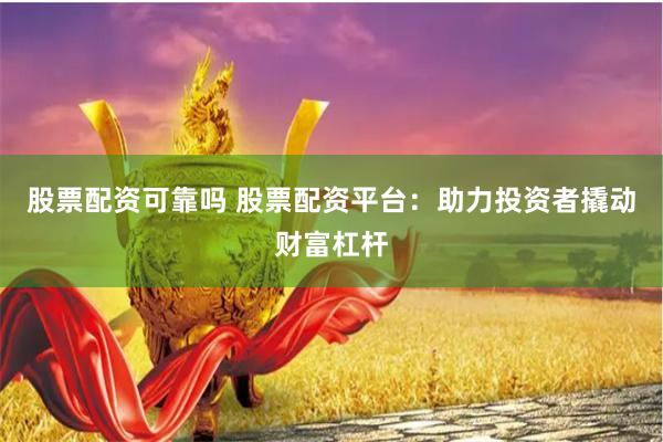 股票配资可靠吗 股票配资平台：助力投资者撬动财富杠杆