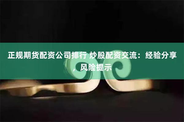 正规期货配资公司排行 炒股配资交流：经验分享，风险提示