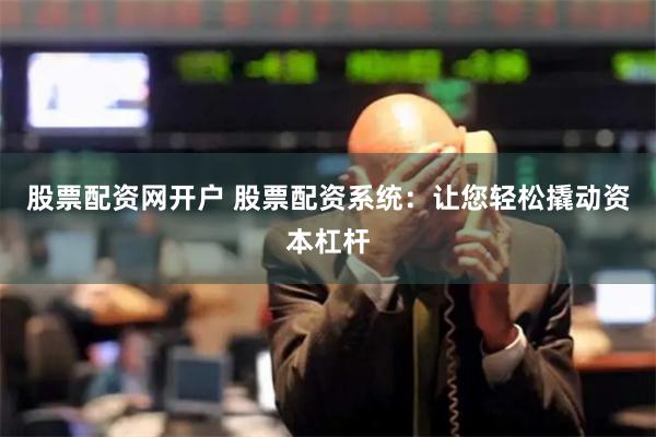 股票配资网开户 股票配资系统：让您轻松撬动资本杠杆