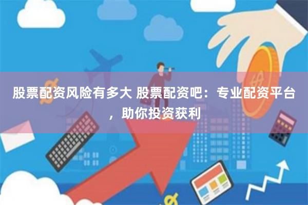 股票配资风险有多大 股票配资吧：专业配资平台，助你投资获利