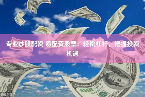 专业炒股配资 易配资股票：轻松杠杆，把握投资机遇