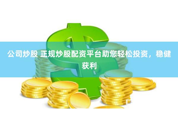 公司炒股 正规炒股配资平台助您轻松投资，稳健获利