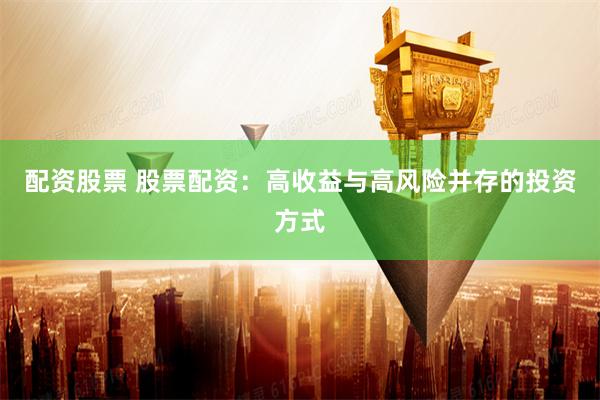 配资股票 股票配资：高收益与高风险并存的投资方式