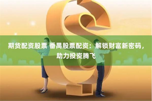 期货配资股票 番禺股票配资：解锁财富新密码，助力投资腾飞