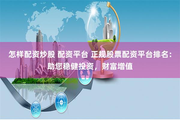 怎样配资炒股 配资平台 正规股票配资平台排名：助您稳健投资，财富增值