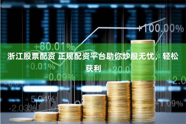 浙江股票配资 正规配资平台助你炒股无忧，轻松获利
