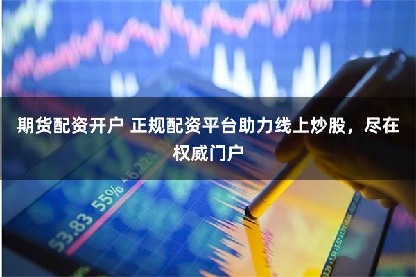 期货配资开户 正规配资平台助力线上炒股，尽在权威门户