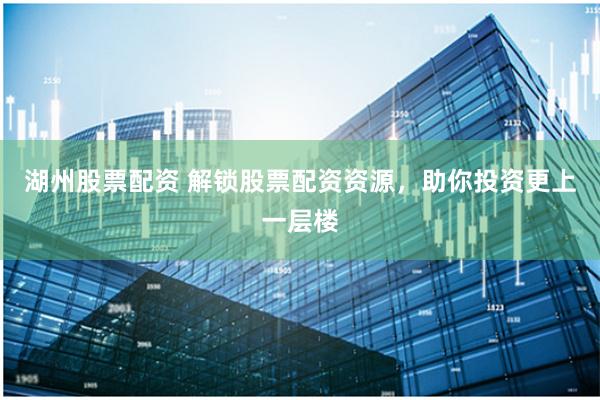 湖州股票配资 解锁股票配资资源，助你投资更上一层楼