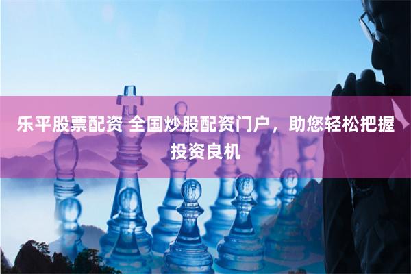 乐平股票配资 全国炒股配资门户，助您轻松把握投资良机