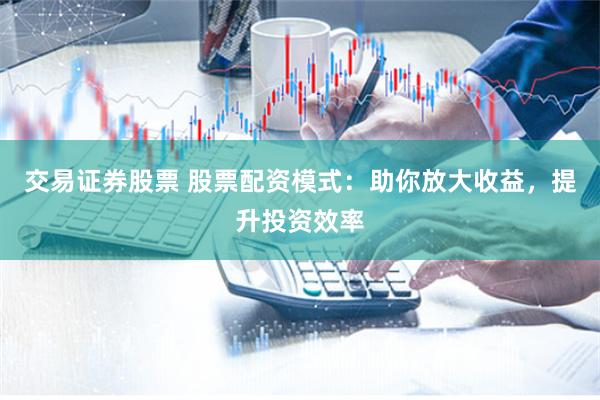 交易证券股票 股票配资模式：助你放大收益，提升投资效率