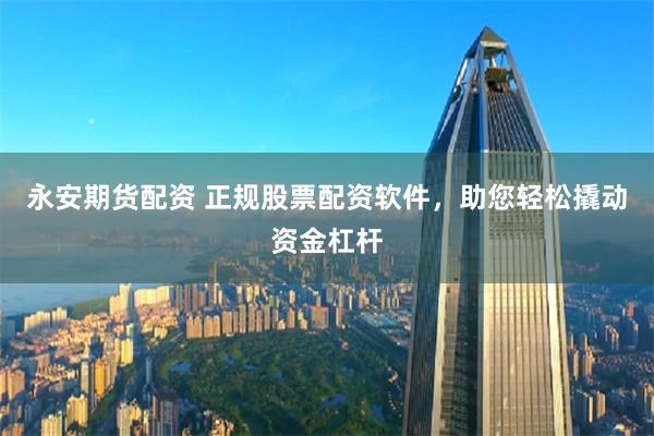 永安期货配资 正规股票配资软件，助您轻松撬动资金杠杆