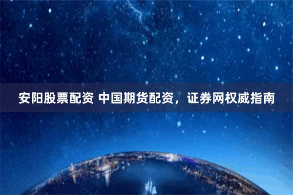 安阳股票配资 中国期货配资，证券网权威指南