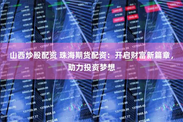 山西炒股配资 珠海期货配资：开启财富新篇章，助力投资梦想