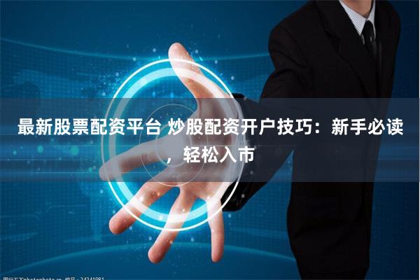 最新股票配资平台 炒股配资开户技巧：新手必读，轻松入市