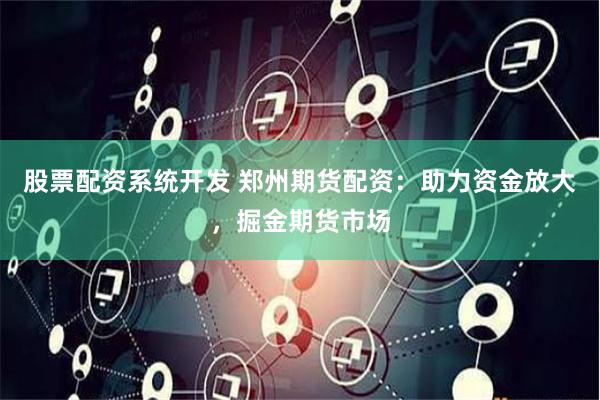 股票配资系统开发 郑州期货配资：助力资金放大，掘金期货市场