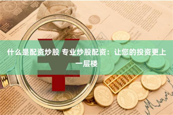 什么是配资炒股 专业炒股配资：让您的投资更上一层楼