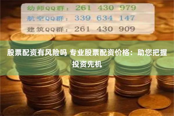 股票配资有风险吗 专业股票配资价格：助您把握投资先机