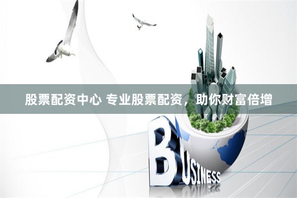 股票配资中心 专业股票配资，助你财富倍增