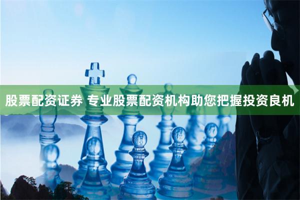 股票配资证券 专业股票配资机构助您把握投资良机