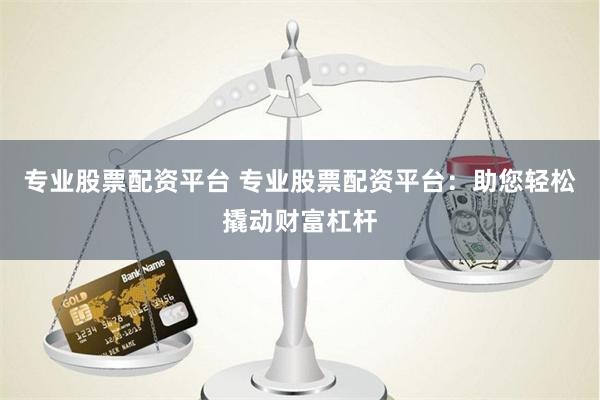 专业股票配资平台 专业股票配资平台：助您轻松撬动财富杠杆