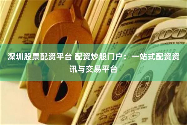 深圳股票配资平台 配资炒股门户：一站式配资资讯与交易平台