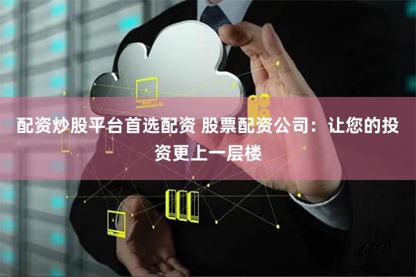 配资炒股平台首选配资 股票配资公司：让您的投资更上一层楼