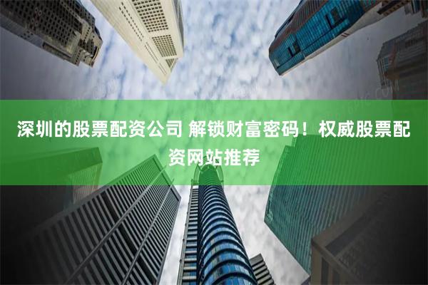 深圳的股票配资公司 解锁财富密码！权威股票配资网站推荐