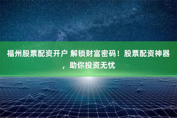 福州股票配资开户 解锁财富密码！股票配资神器，助你投资无忧