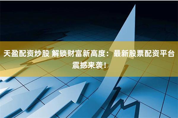 天盈配资炒股 解锁财富新高度：最新股票配资平台震撼来袭！
