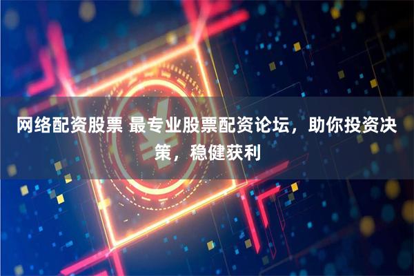网络配资股票 最专业股票配资论坛，助你投资决策，稳健获利