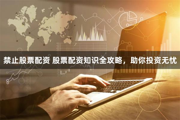禁止股票配资 股票配资知识全攻略，助你投资无忧