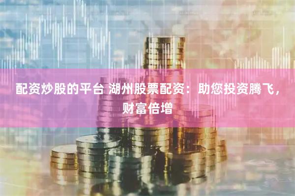 配资炒股的平台 湖州股票配资：助您投资腾飞，财富倍增