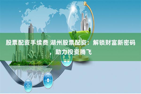 股票配资手续费 湖州股票配资：解锁财富新密码，助力投资腾飞