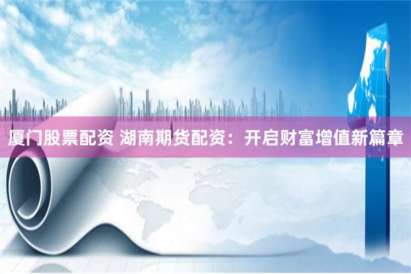 厦门股票配资 湖南期货配资：开启财富增值新篇章
