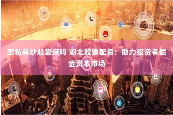 跟私募炒股靠谱吗 湖北股票配资：助力投资者掘金资本市场