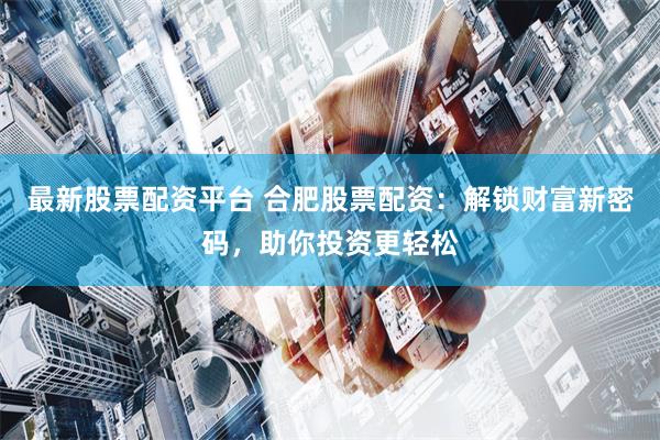最新股票配资平台 合肥股票配资：解锁财富新密码，助你投资更轻松
