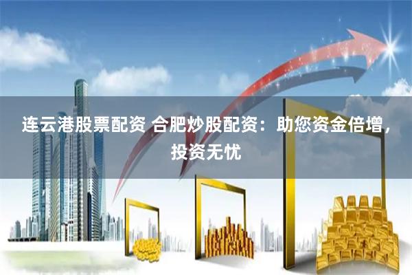连云港股票配资 合肥炒股配资：助您资金倍增，投资无忧