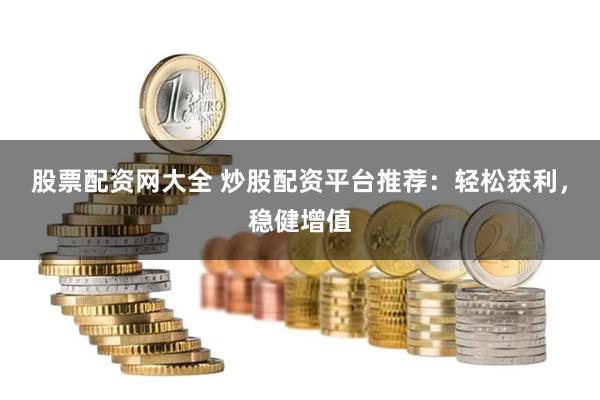 股票配资网大全 炒股配资平台推荐：轻松获利，稳健增值
