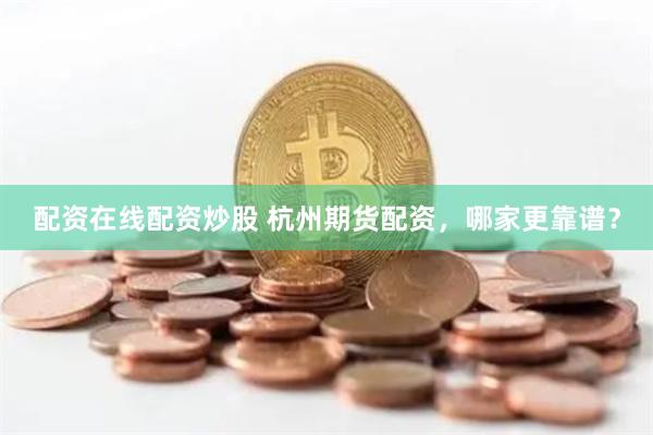 配资在线配资炒股 杭州期货配资，哪家更靠谱？