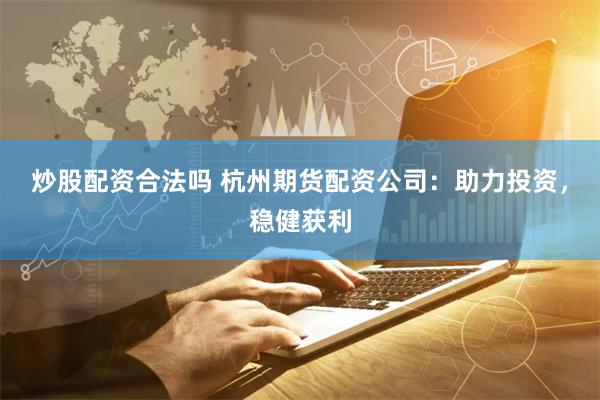 炒股配资合法吗 杭州期货配资公司：助力投资，稳健获利
