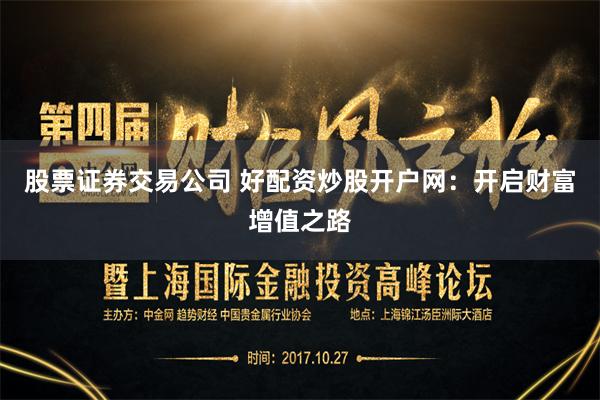 股票证券交易公司 好配资炒股开户网：开启财富增值之路