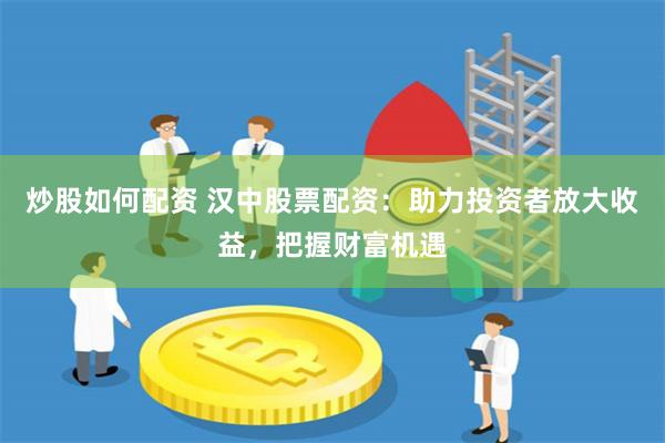 炒股如何配资 汉中股票配资：助力投资者放大收益，把握财富机遇
