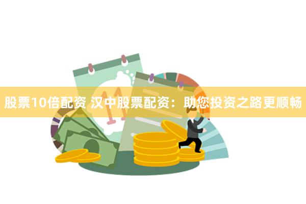 股票10倍配资 汉中股票配资：助您投资之路更顺畅