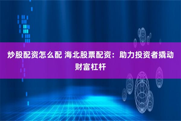 炒股配资怎么配 海北股票配资：助力投资者撬动财富杠杆